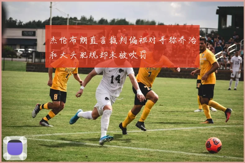 杰伦布朗直言裁判偏袒对手称乔治和大头犯规却未被吹罚