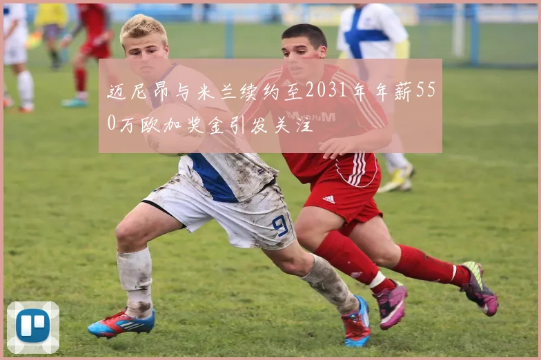 迈尼昂与米兰续约至2031年年薪550万欧加奖金引发关注