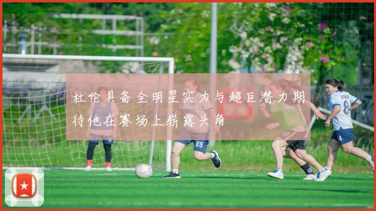 杜伦具备全明星实力与超巨潜力期待他在赛场上崭露头角