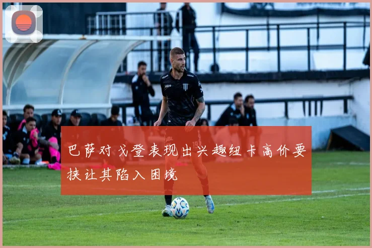 巴萨对戈登表现出兴趣纽卡高价要挟让其陷入困境