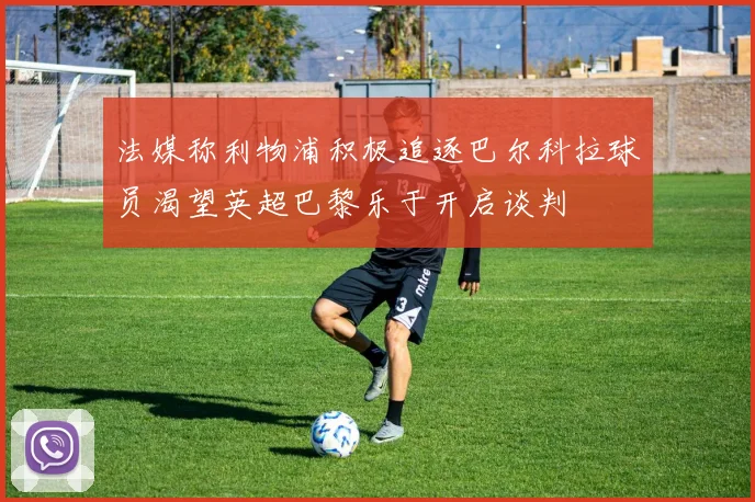 法媒称利物浦积极追逐巴尔科拉球员渴望英超巴黎乐于开启谈判