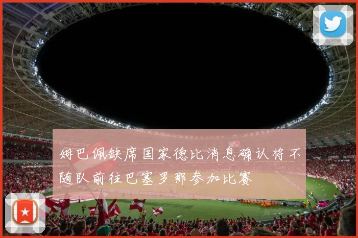 姆巴佩缺席国家德比消息确认将不随队前往巴塞罗那参加比赛