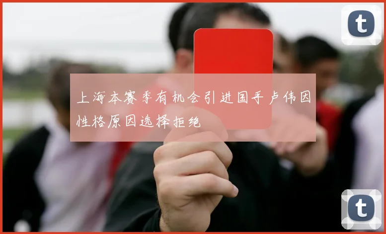 上海本赛季有机会引进国手卢伟因性格原因选择拒绝