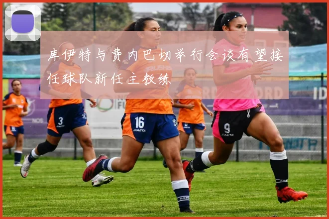 库伊特与费内巴切举行会谈有望接任球队新任主教练