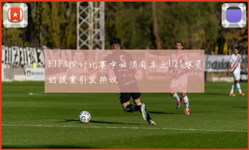 FIFA探讨比赛中必须有本土U21球员的提案引发热议