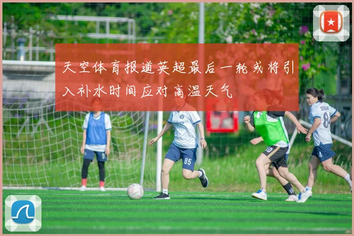 天空体育报道英超最后一轮或将引入补水时间应对高温天气