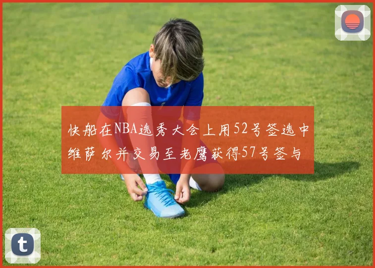 快船在NBA选秀大会上用52号签选中维萨尔并交易至老鹰获得57号签与现金补偿