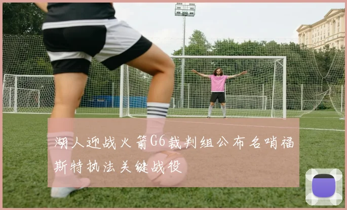 湖人迎战火箭G6裁判组公布名哨福斯特执法关键战役