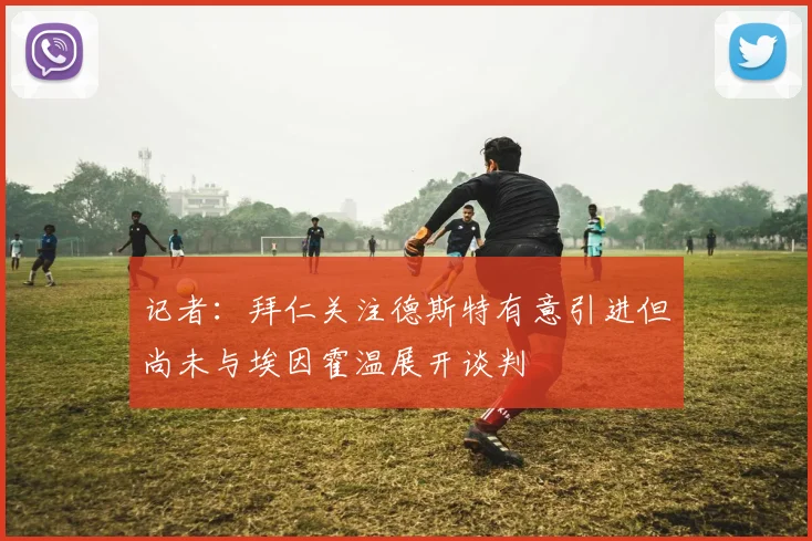 记者：拜仁关注德斯特有意引进但尚未与埃因霍温展开谈判