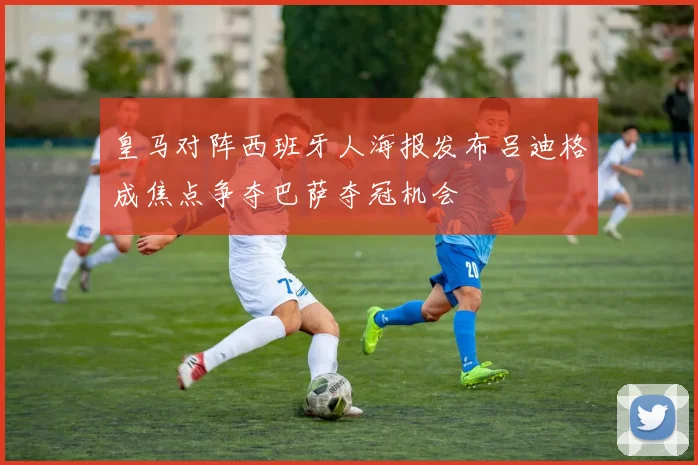 皇马对阵西班牙人海报发布吕迪格成焦点争夺巴萨夺冠机会